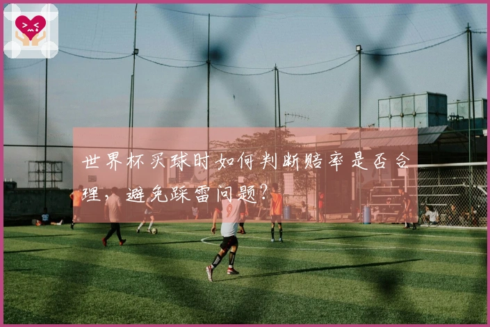 世界杯买球时如何判断赔率是否合理，避免踩雷问题？