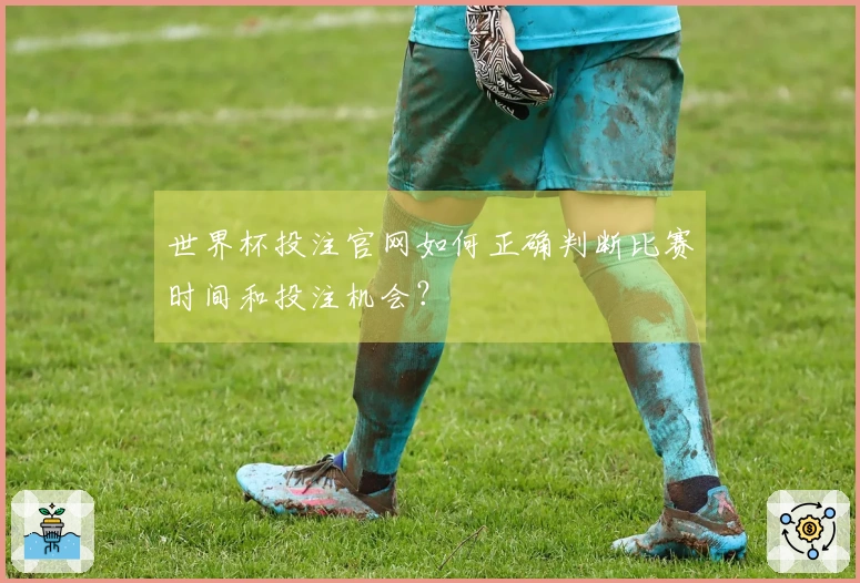 世界杯投注官网如何正确判断比赛时间和投注机会？