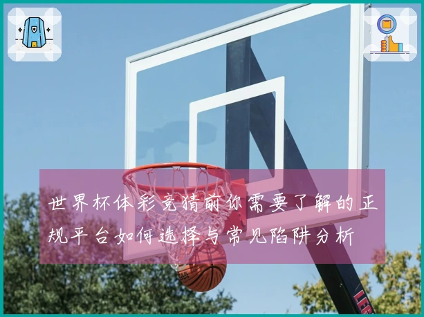 世界杯体彩竞猜前你需要了解的正规平台如何选择与常见陷阱分析