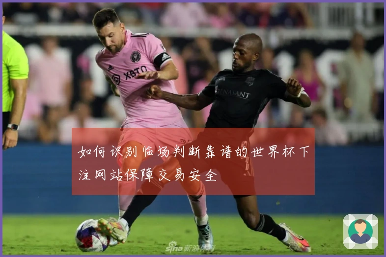 如何识别临场判断靠谱的世界杯下注网站保障交易安全