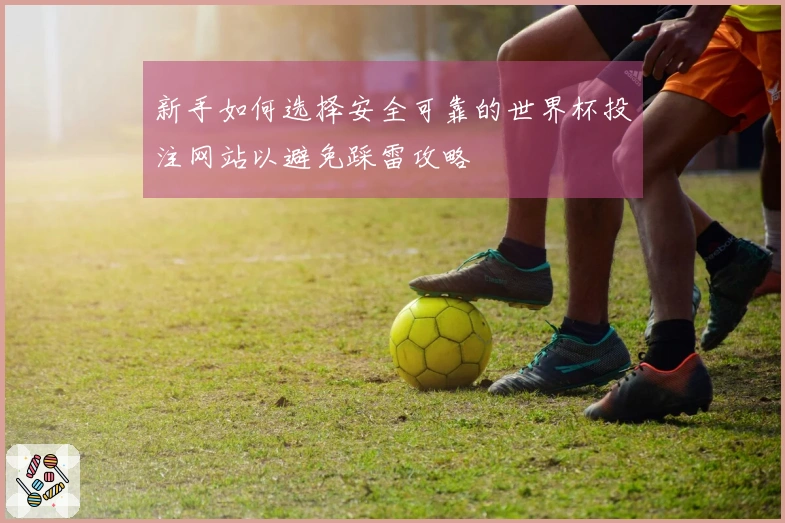 新手如何选择安全可靠的世界杯投注网站以避免踩雷攻略