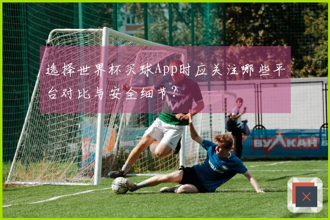 选择世界杯买球App时应关注哪些平台对比与安全细节？
