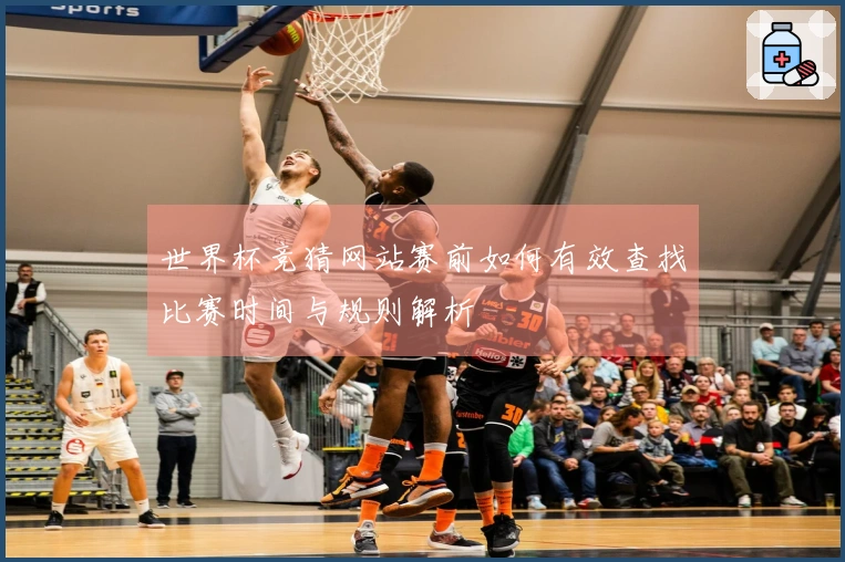 世界杯竞猜网站赛前如何有效查找比赛时间与规则解析