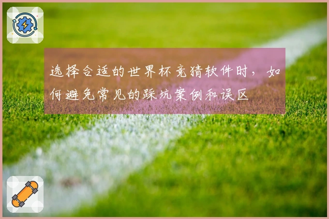 选择合适的世界杯竞猜软件时，如何避免常见的踩坑案例和误区