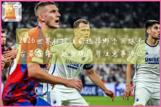 2026世界杯投注前选择哪个买球平台最靠谱，这些规则与注意事项你必须了解
