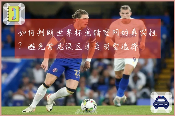 如何判断世界杯竞猜官网的真实性？避免常见误区才是明智选择