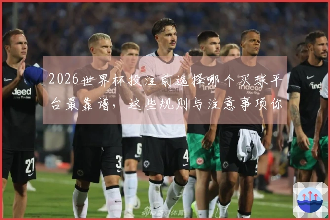 2026世界杯投注前选择哪个买球平台最靠谱，这些规则与注意事项你必须了解