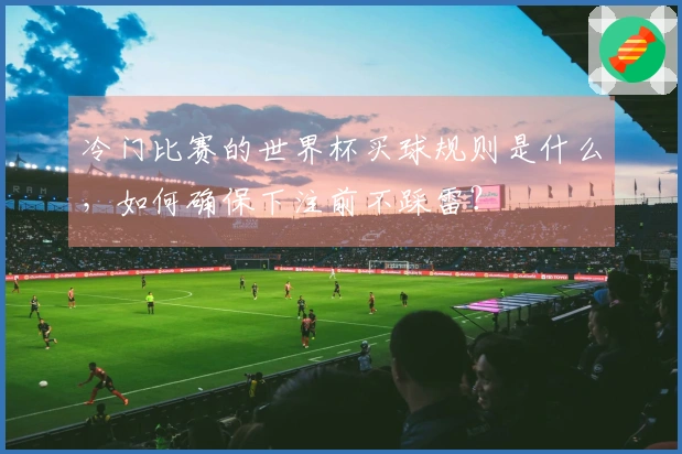冷门比赛的世界杯买球规则是什么，如何确保下注前不踩雷？
