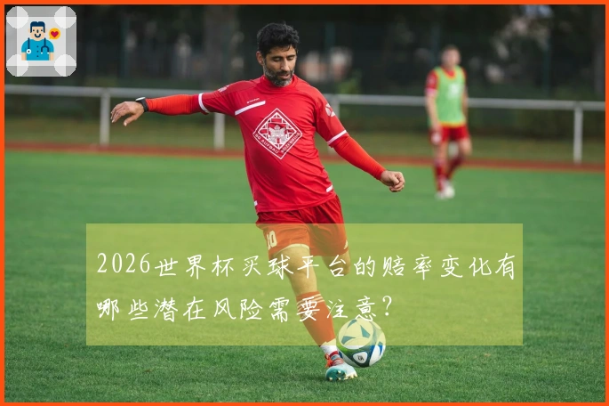 2026世界杯买球平台的赔率变化有哪些潜在风险需要注意？