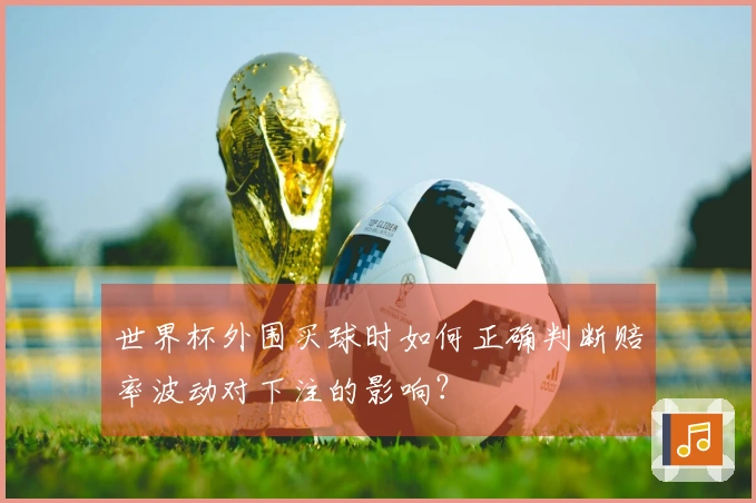 世界杯外围买球时如何正确判断赔率波动对下注的影响？