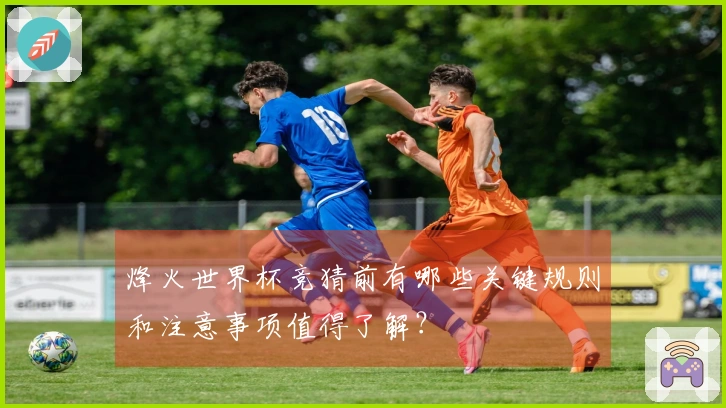 烽火世界杯竞猜前有哪些关键规则和注意事项值得了解？
