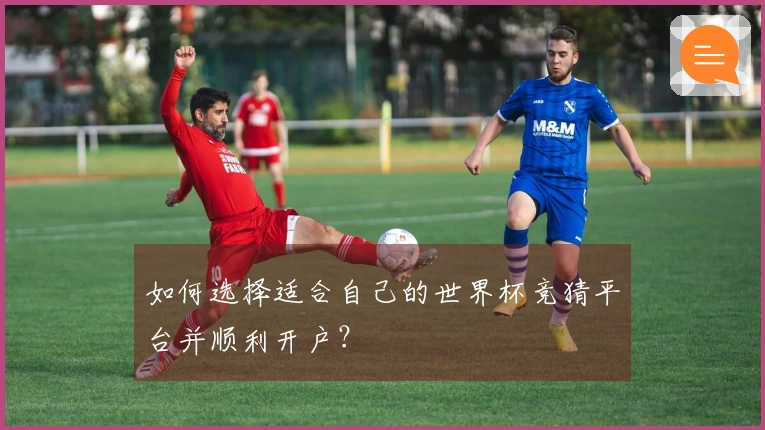 如何选择适合自己的世界杯竞猜平台并顺利开户？