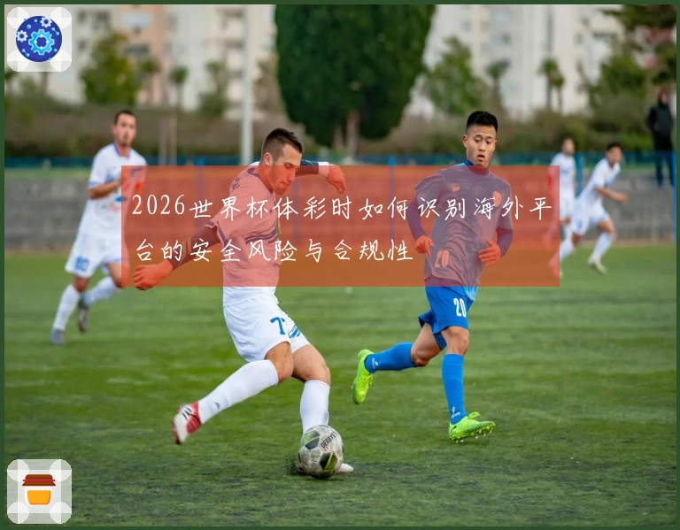 2026世界杯体彩时如何识别海外平台的安全风险与合规性