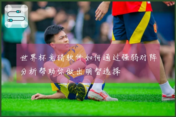 世界杯竞猜软件如何通过强弱对阵分析帮助你做出明智选择