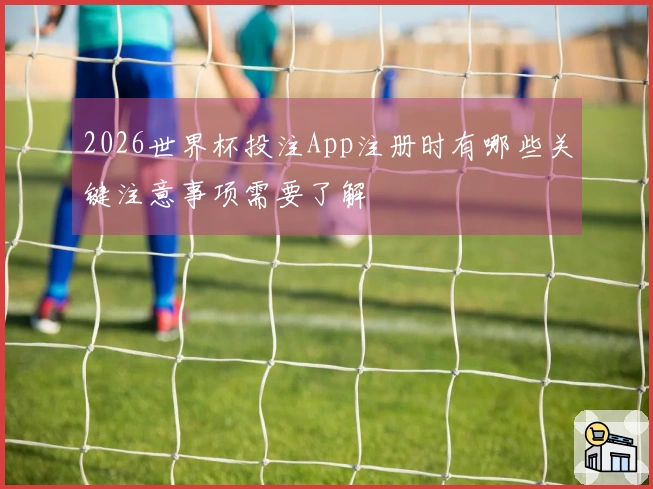 2026世界杯投注App注册时有哪些关键注意事项需要了解