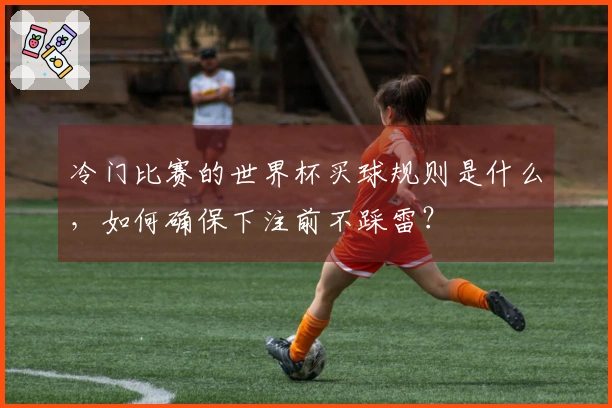 冷门比赛的世界杯买球规则是什么，如何确保下注前不踩雷？