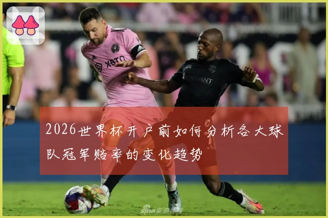 2026世界杯开户前如何分析各大球队冠军赔率的变化趋势