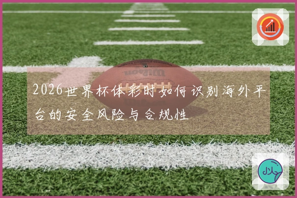 2026世界杯体彩时如何识别海外平台的安全风险与合规性