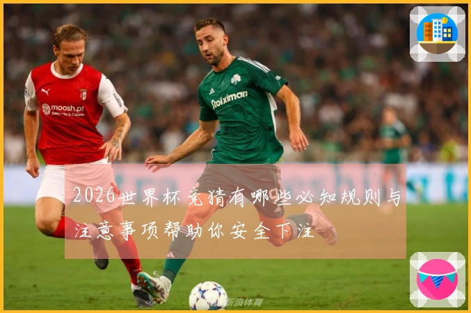 2026世界杯竞猜有哪些必知规则与注意事项帮助你安全下注