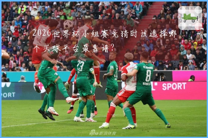 2026世界杯小组赛竞猜时该选择哪个买球平台最靠谱？