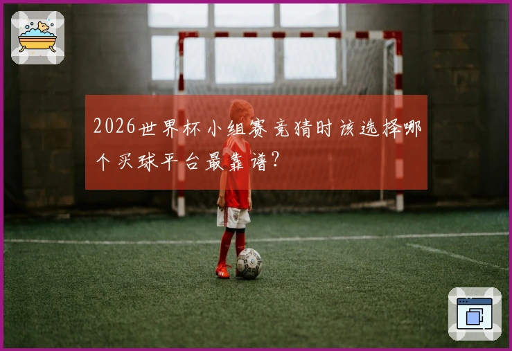 2026世界杯小组赛竞猜时该选择哪个买球平台最靠谱？