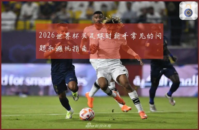 2026世界杯买足球时新手常见的问题和避坑指南