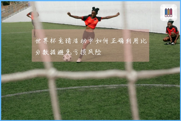 世界杯竞猜活动中如何正确利用比分数据避免亏损风险