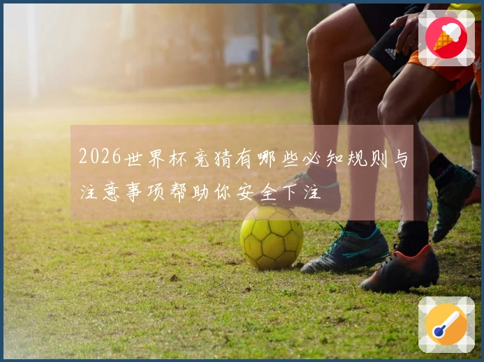 2026世界杯竞猜有哪些必知规则与注意事项帮助你安全下注