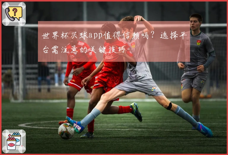世界杯买球app值得信赖吗？选择平台需注意的关键技巧