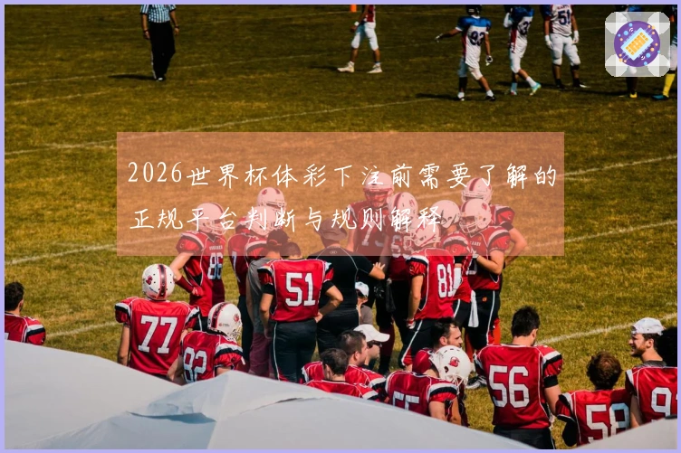 2026世界杯体彩下注前需要了解的正规平台判断与规则解释