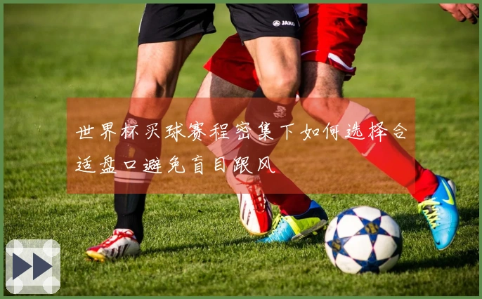世界杯买球赛程密集下如何选择合适盘口避免盲目跟风