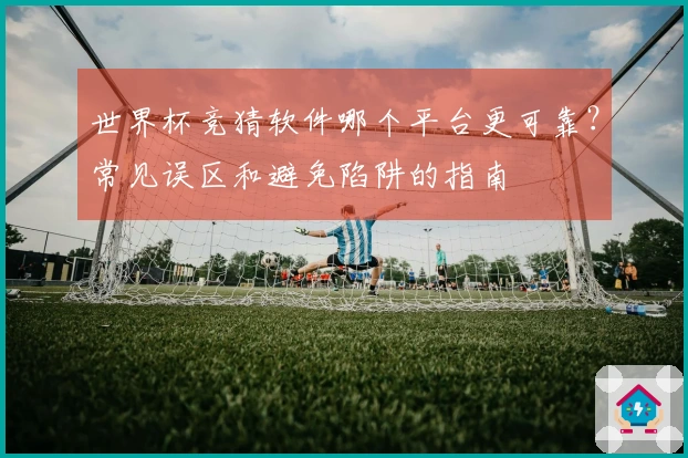 世界杯竞猜软件哪个平台更可靠？常见误区和避免陷阱的指南