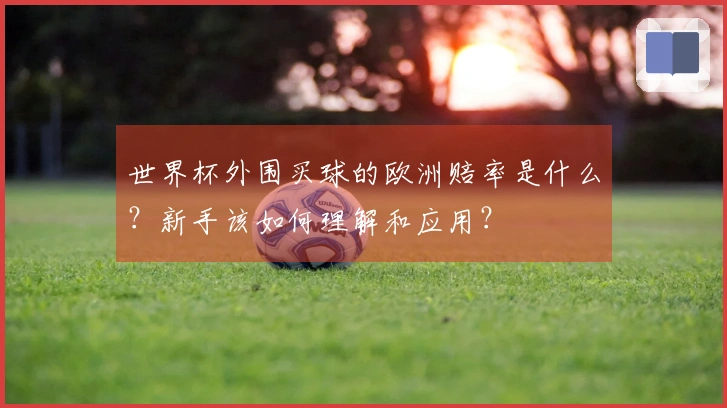 世界杯外围买球的欧洲赔率是什么？新手该如何理解和应用？