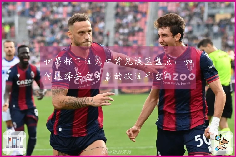 世界杯下注入口常见误区盘点，如何选择安全可靠的投注平台？