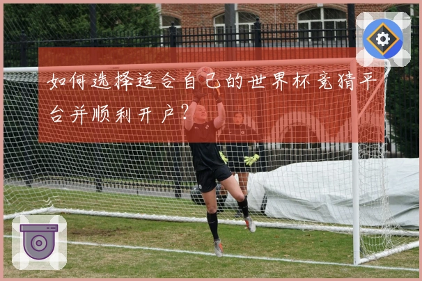 如何选择适合自己的世界杯竞猜平台并顺利开户？